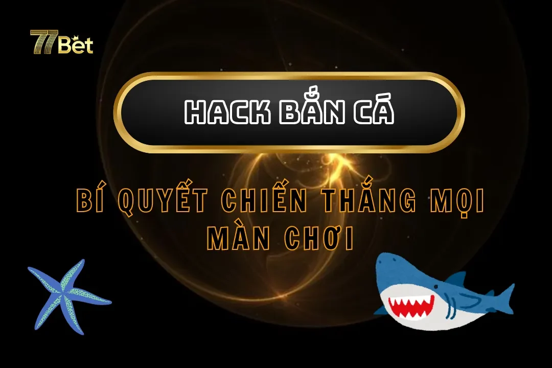 Hack Bắn Cá 77bet: Bí Quyết Chiến Thắng Mọi Màn Chơi