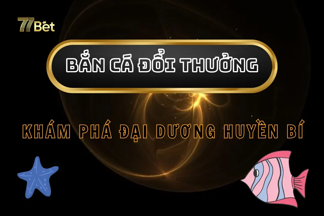 Bắn Cá Đổi Thưởng 77Bet – Khám Phá Đại Dương Huyền Bí