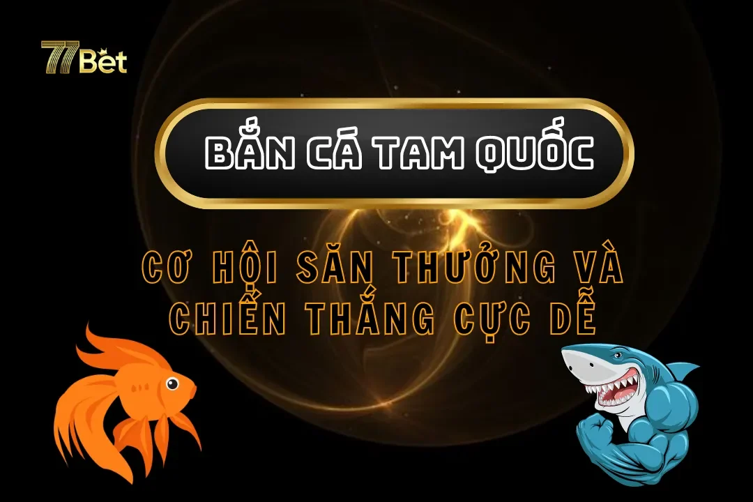 Bắn Cá Tam Quốc 77Bet – Cơ Hội Săn Thưởng Và Chiến Thắng Cực Dễ