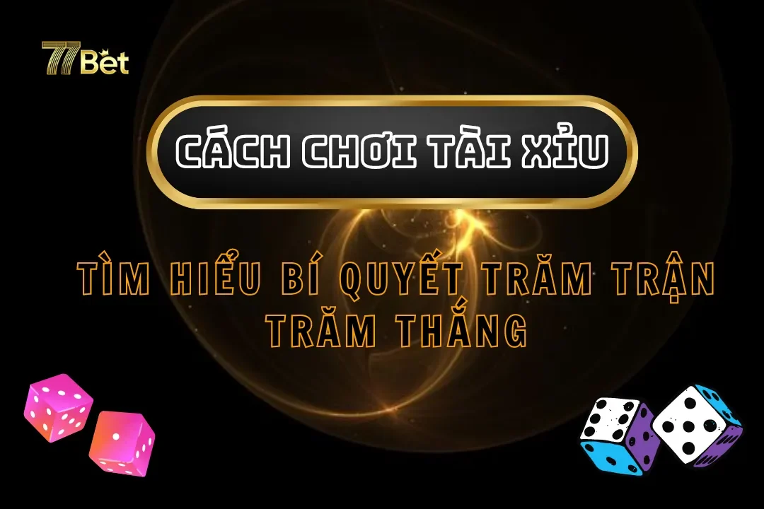 Tìm Hiểu Cách Chơi Tài Xỉu Trăm Trận Trăm Thắng Tại 77bet