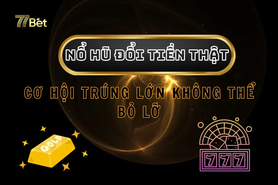 Nổ Hũ Đổi Tiền Thật 77Bet – Cơ Hội Trúng Lớn Không Thể Bỏ Lỡ