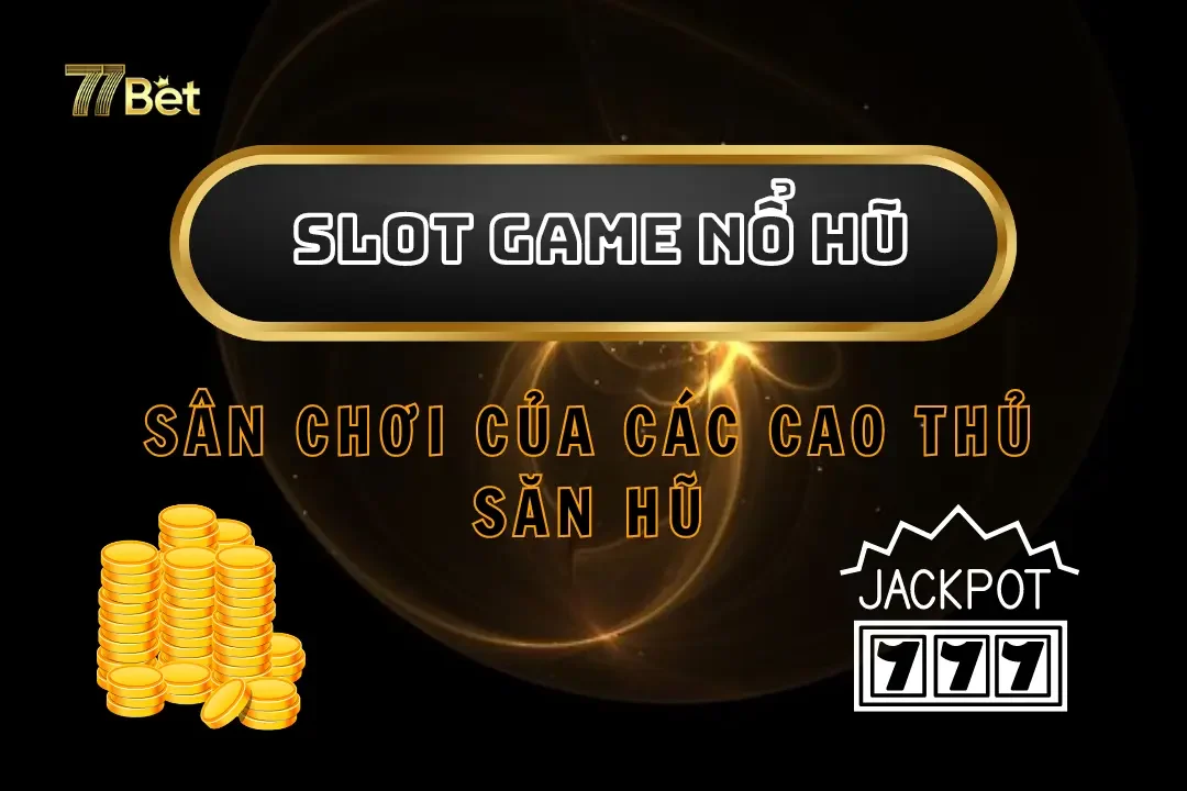 Slot Game Nổ Hũ 77Bet – Sân Chơi Của Các Cao Thủ Săn Hũ